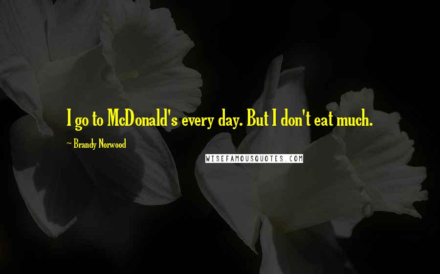 Brandy Norwood Quotes: I go to McDonald's every day. But I don't eat much.