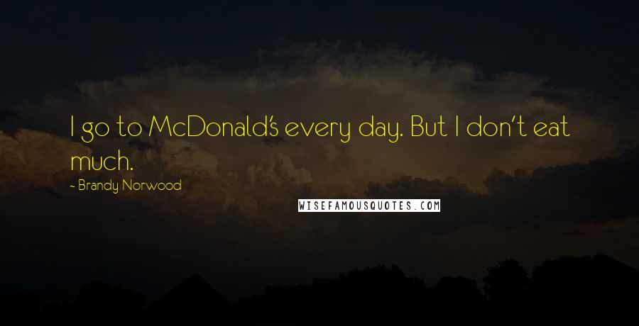 Brandy Norwood Quotes: I go to McDonald's every day. But I don't eat much.