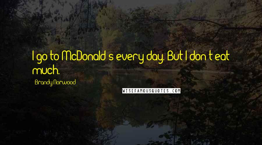 Brandy Norwood Quotes: I go to McDonald's every day. But I don't eat much.