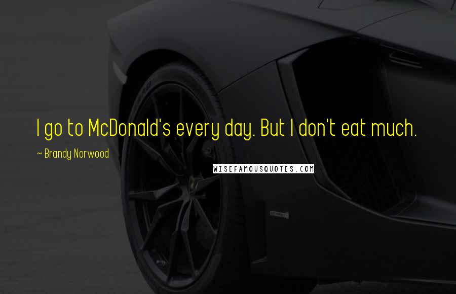 Brandy Norwood Quotes: I go to McDonald's every day. But I don't eat much.
