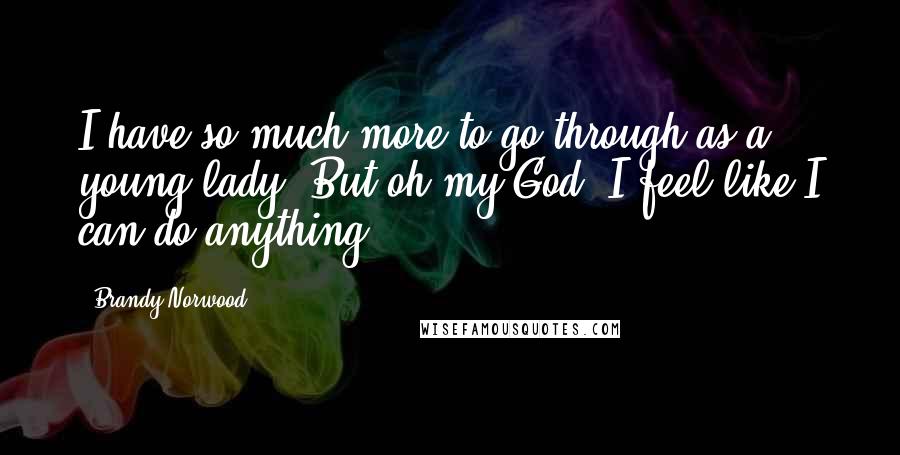 Brandy Norwood Quotes: I have so much more to go through as a young lady. But oh my God. I feel like I can do anything.