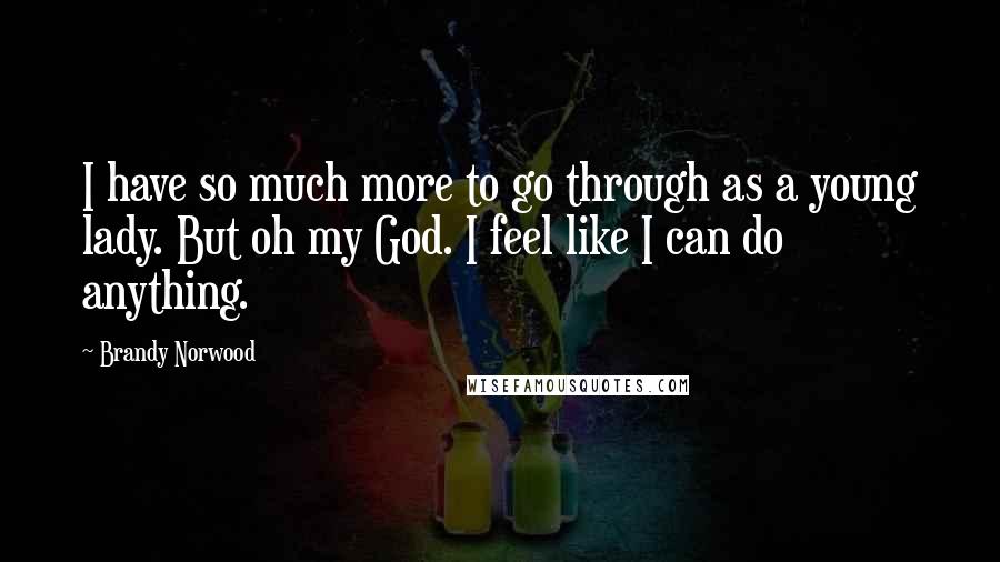 Brandy Norwood Quotes: I have so much more to go through as a young lady. But oh my God. I feel like I can do anything.