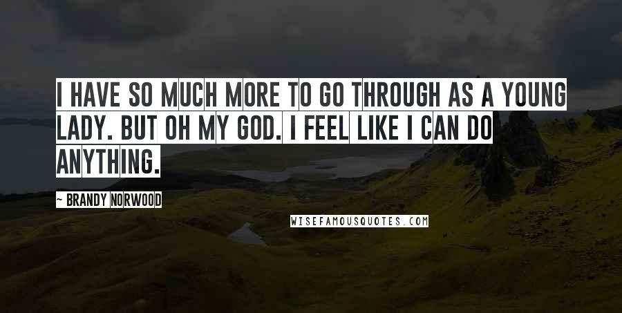 Brandy Norwood Quotes: I have so much more to go through as a young lady. But oh my God. I feel like I can do anything.