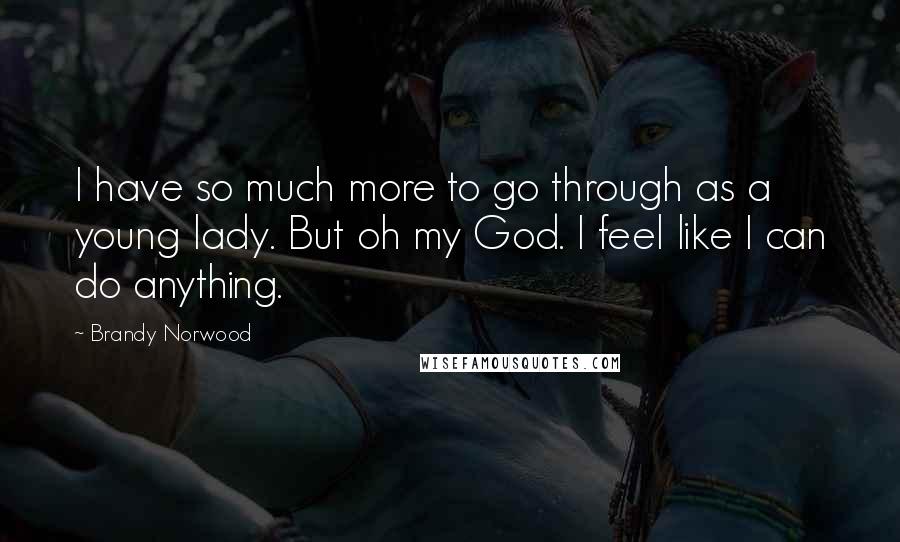 Brandy Norwood Quotes: I have so much more to go through as a young lady. But oh my God. I feel like I can do anything.