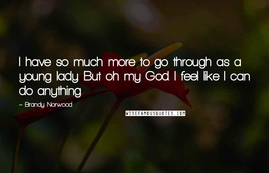 Brandy Norwood Quotes: I have so much more to go through as a young lady. But oh my God. I feel like I can do anything.