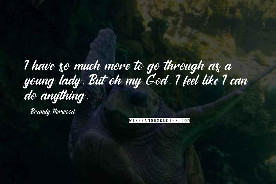 Brandy Norwood Quotes: I have so much more to go through as a young lady. But oh my God. I feel like I can do anything.