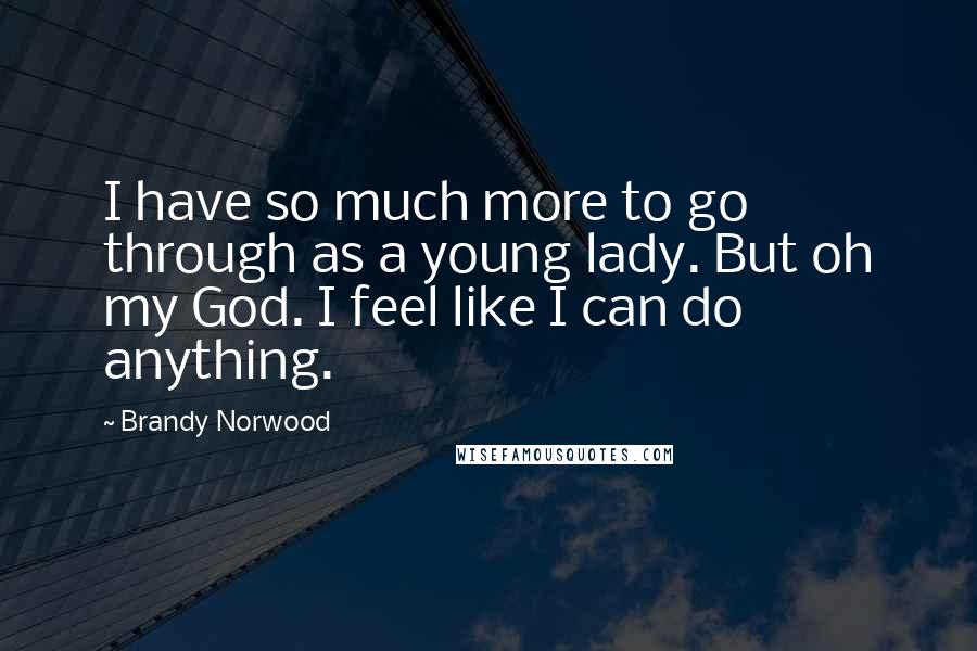 Brandy Norwood Quotes: I have so much more to go through as a young lady. But oh my God. I feel like I can do anything.