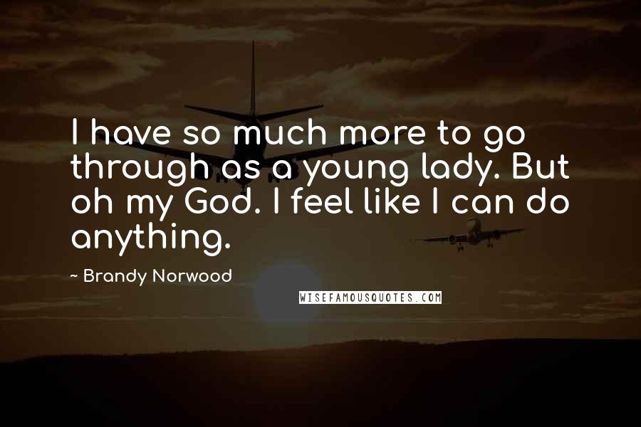 Brandy Norwood Quotes: I have so much more to go through as a young lady. But oh my God. I feel like I can do anything.