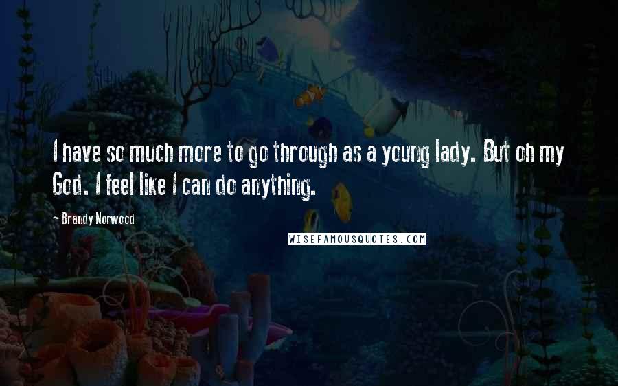 Brandy Norwood Quotes: I have so much more to go through as a young lady. But oh my God. I feel like I can do anything.