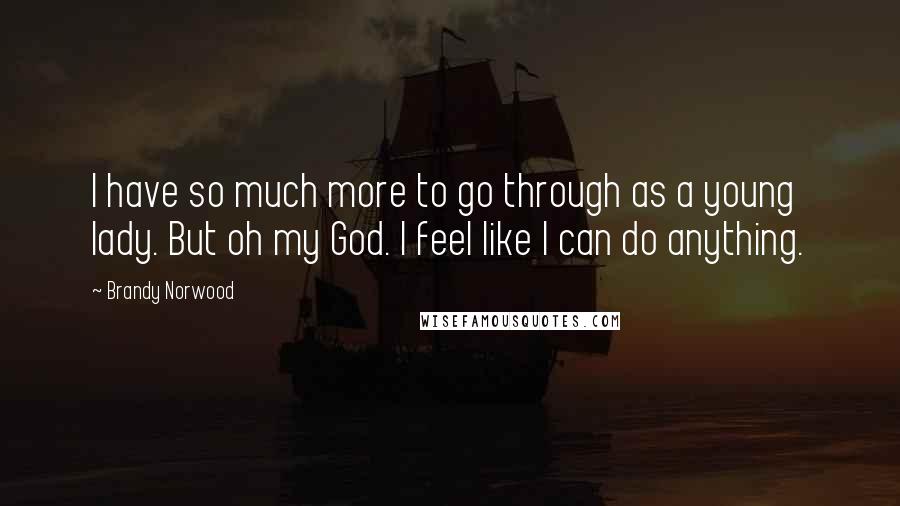 Brandy Norwood Quotes: I have so much more to go through as a young lady. But oh my God. I feel like I can do anything.