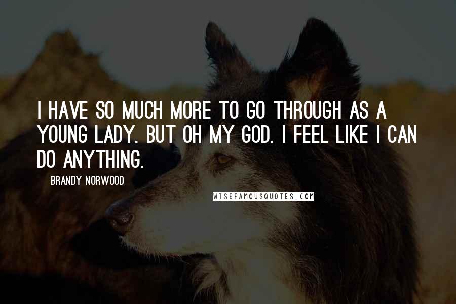 Brandy Norwood Quotes: I have so much more to go through as a young lady. But oh my God. I feel like I can do anything.