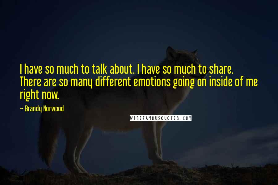 Brandy Norwood Quotes: I have so much to talk about. I have so much to share. There are so many different emotions going on inside of me right now.