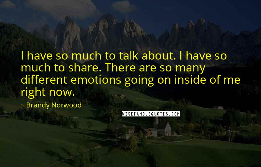 Brandy Norwood Quotes: I have so much to talk about. I have so much to share. There are so many different emotions going on inside of me right now.