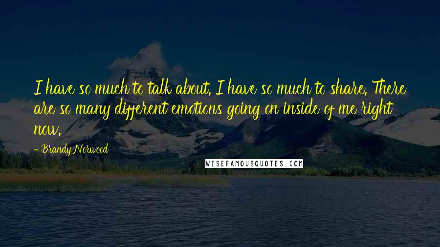 Brandy Norwood Quotes: I have so much to talk about. I have so much to share. There are so many different emotions going on inside of me right now.