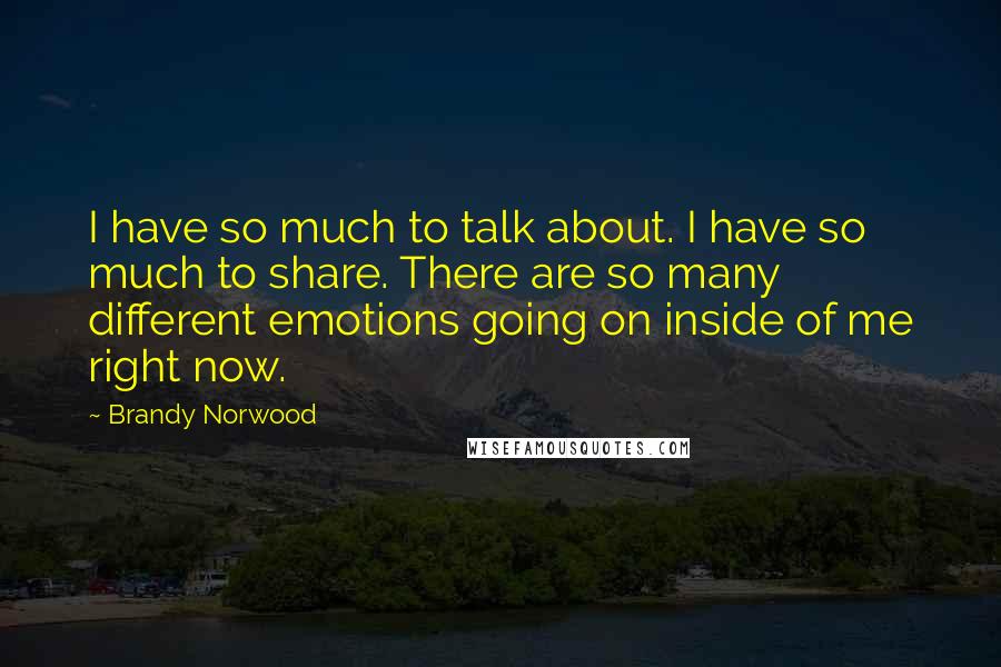 Brandy Norwood Quotes: I have so much to talk about. I have so much to share. There are so many different emotions going on inside of me right now.