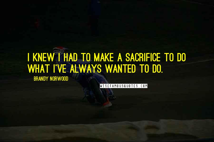 Brandy Norwood Quotes: I knew I had to make a sacrifice to do what I've always wanted to do.