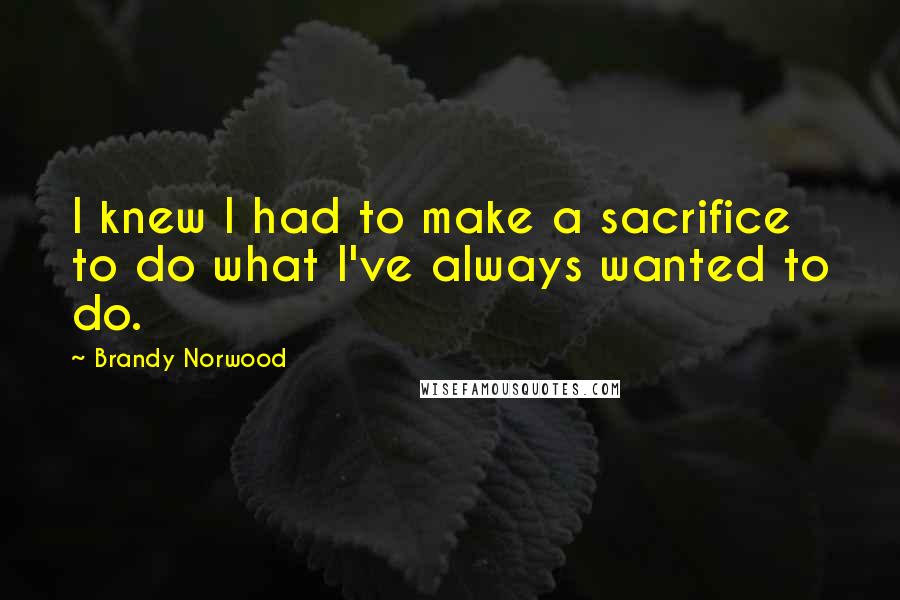 Brandy Norwood Quotes: I knew I had to make a sacrifice to do what I've always wanted to do.