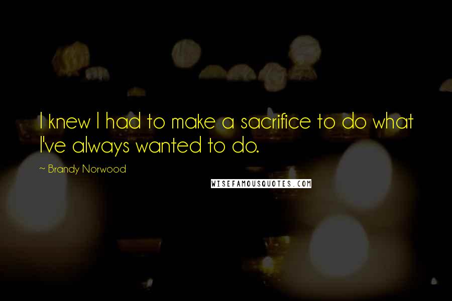 Brandy Norwood Quotes: I knew I had to make a sacrifice to do what I've always wanted to do.