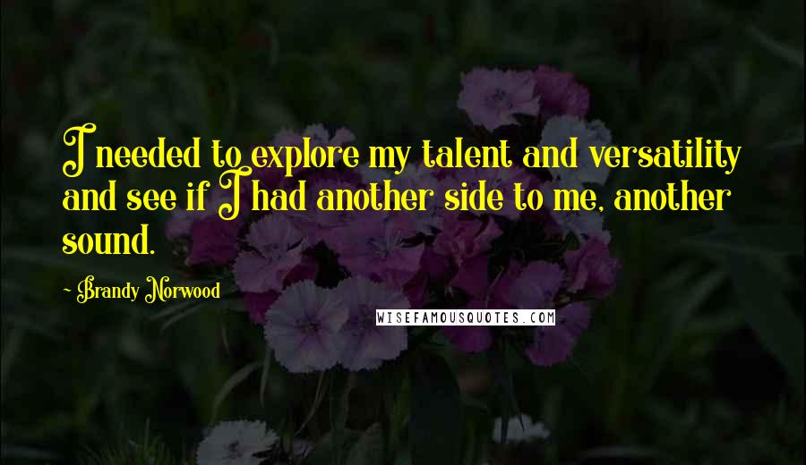 Brandy Norwood Quotes: I needed to explore my talent and versatility and see if I had another side to me, another sound.