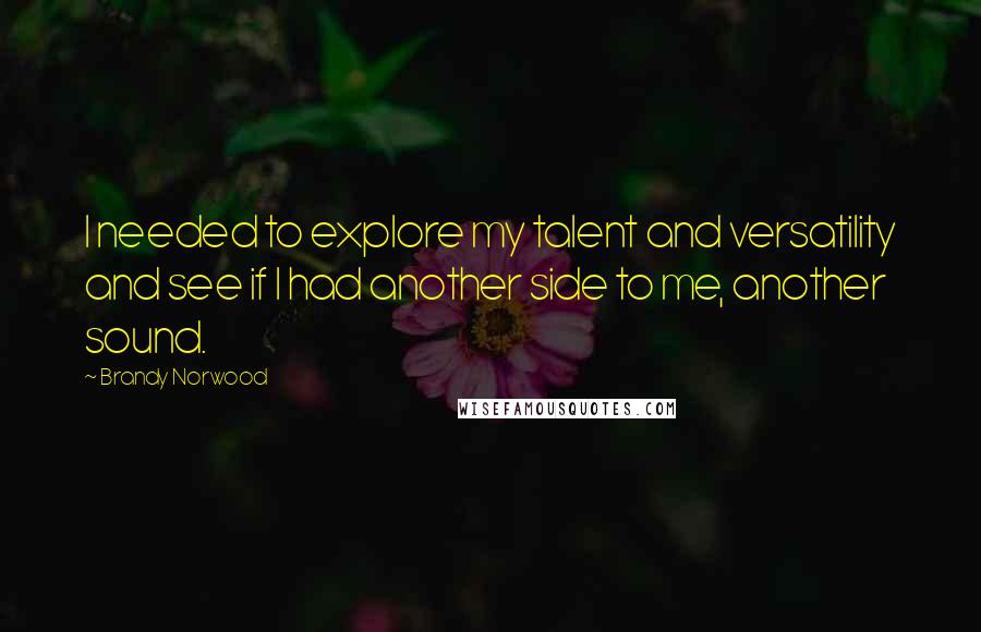 Brandy Norwood Quotes: I needed to explore my talent and versatility and see if I had another side to me, another sound.