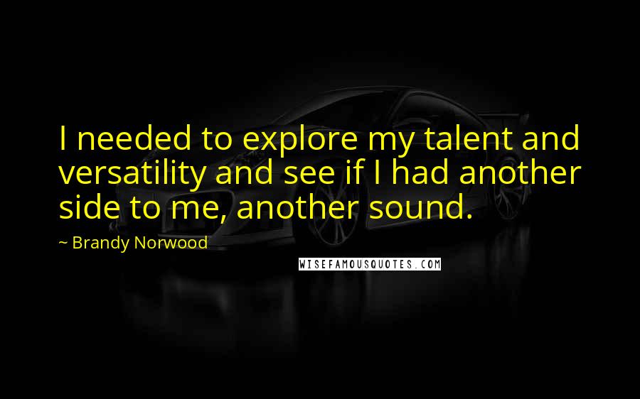 Brandy Norwood Quotes: I needed to explore my talent and versatility and see if I had another side to me, another sound.