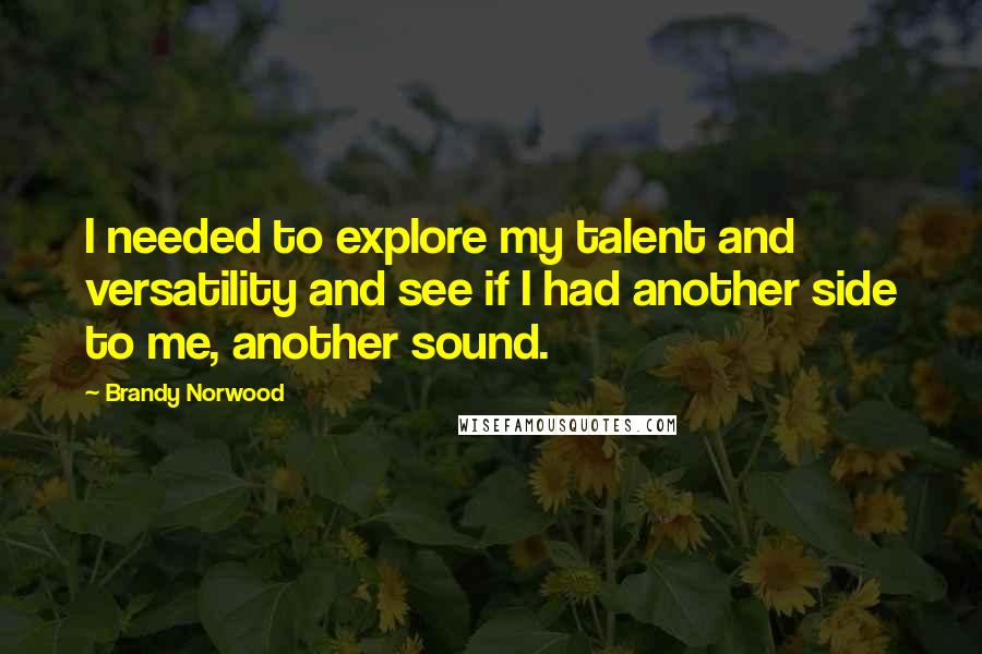 Brandy Norwood Quotes: I needed to explore my talent and versatility and see if I had another side to me, another sound.