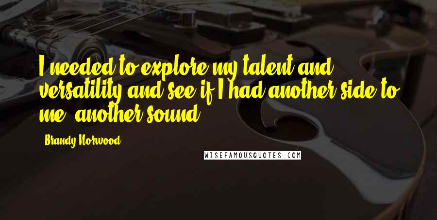 Brandy Norwood Quotes: I needed to explore my talent and versatility and see if I had another side to me, another sound.