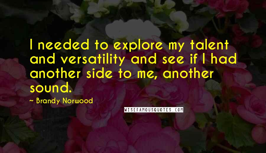 Brandy Norwood Quotes: I needed to explore my talent and versatility and see if I had another side to me, another sound.