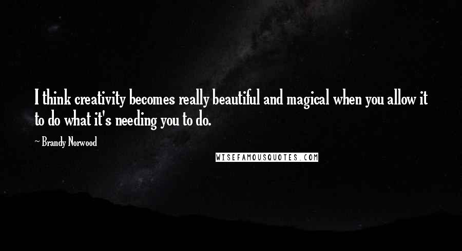 Brandy Norwood Quotes: I think creativity becomes really beautiful and magical when you allow it to do what it's needing you to do.