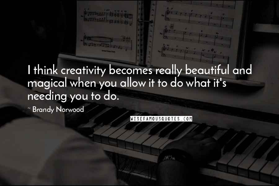 Brandy Norwood Quotes: I think creativity becomes really beautiful and magical when you allow it to do what it's needing you to do.