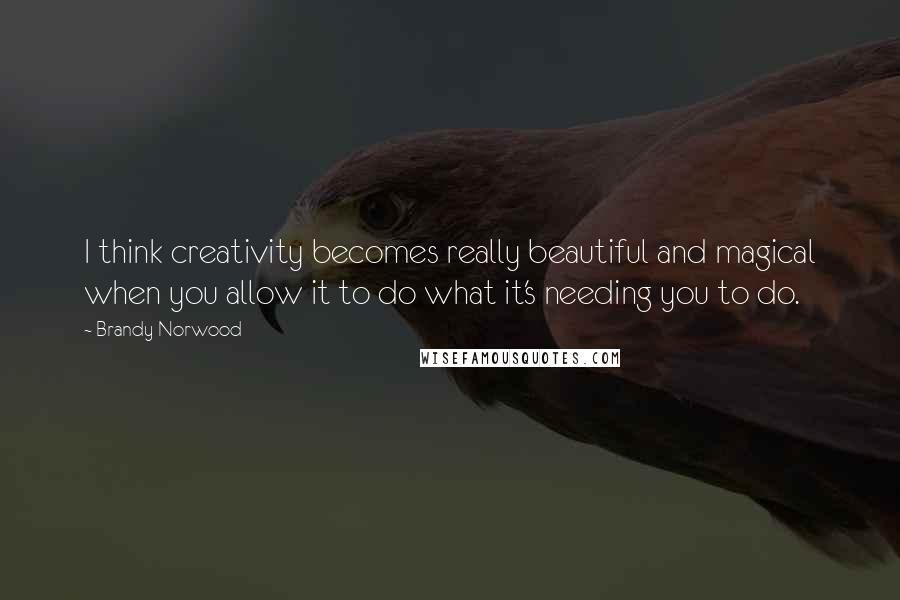 Brandy Norwood Quotes: I think creativity becomes really beautiful and magical when you allow it to do what it's needing you to do.