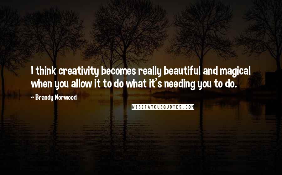 Brandy Norwood Quotes: I think creativity becomes really beautiful and magical when you allow it to do what it's needing you to do.