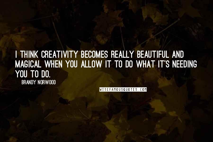 Brandy Norwood Quotes: I think creativity becomes really beautiful and magical when you allow it to do what it's needing you to do.