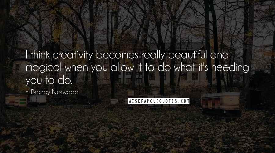 Brandy Norwood Quotes: I think creativity becomes really beautiful and magical when you allow it to do what it's needing you to do.