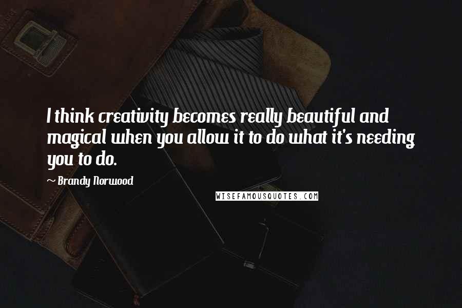 Brandy Norwood Quotes: I think creativity becomes really beautiful and magical when you allow it to do what it's needing you to do.