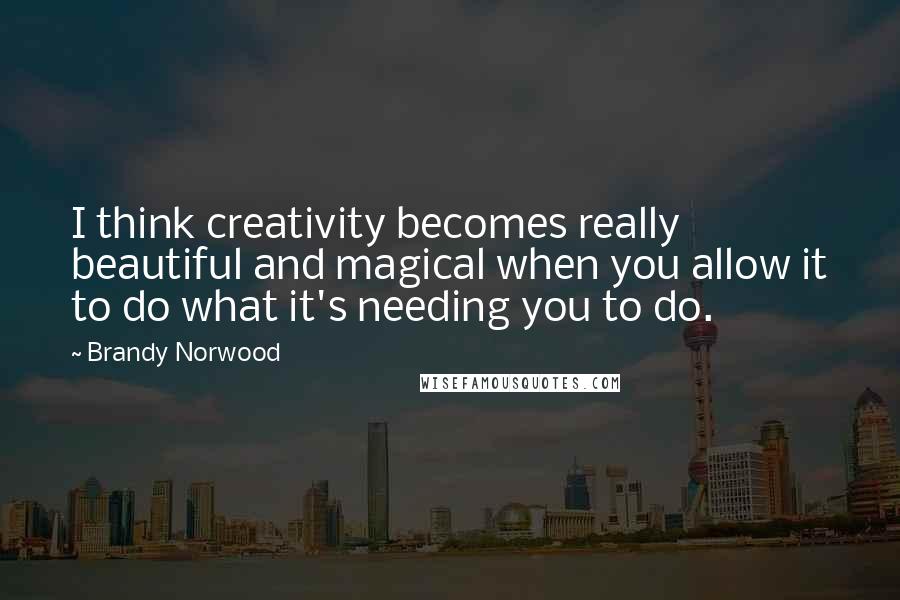 Brandy Norwood Quotes: I think creativity becomes really beautiful and magical when you allow it to do what it's needing you to do.