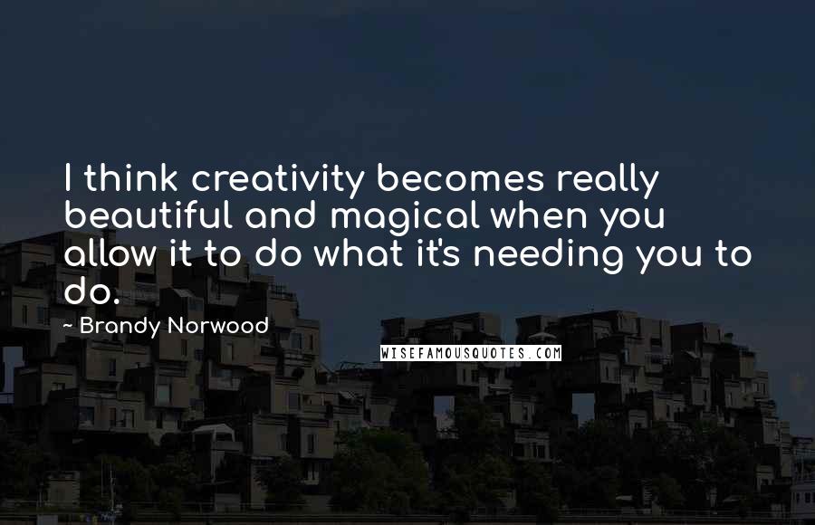 Brandy Norwood Quotes: I think creativity becomes really beautiful and magical when you allow it to do what it's needing you to do.