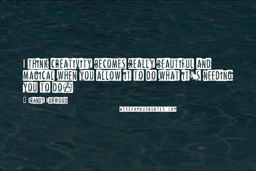 Brandy Norwood Quotes: I think creativity becomes really beautiful and magical when you allow it to do what it's needing you to do.