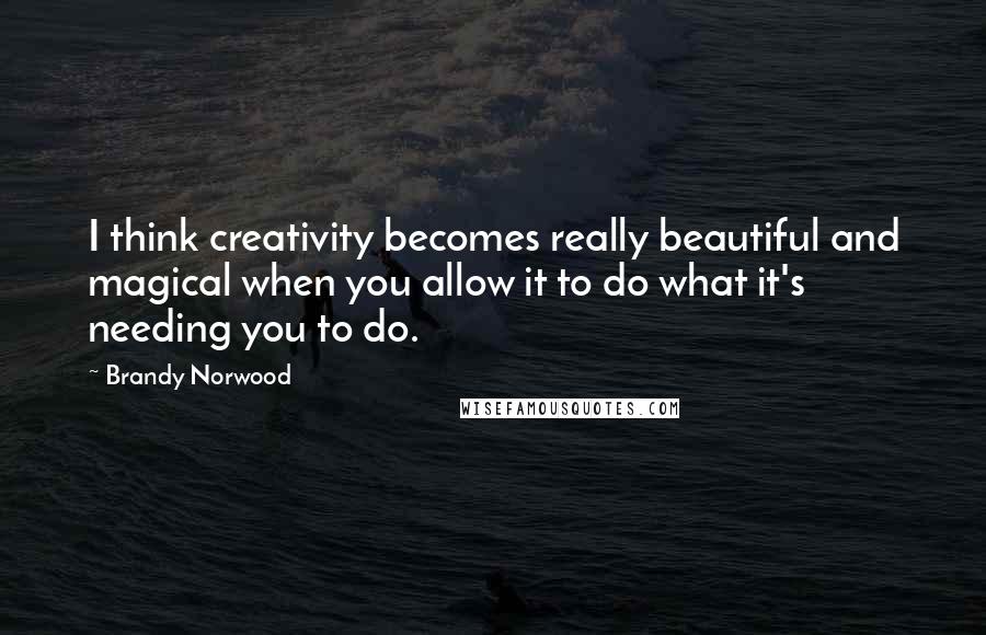 Brandy Norwood Quotes: I think creativity becomes really beautiful and magical when you allow it to do what it's needing you to do.