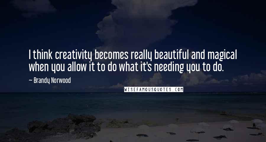 Brandy Norwood Quotes: I think creativity becomes really beautiful and magical when you allow it to do what it's needing you to do.