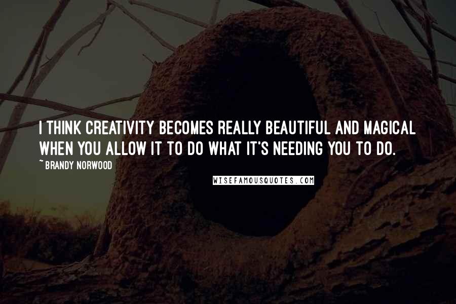 Brandy Norwood Quotes: I think creativity becomes really beautiful and magical when you allow it to do what it's needing you to do.