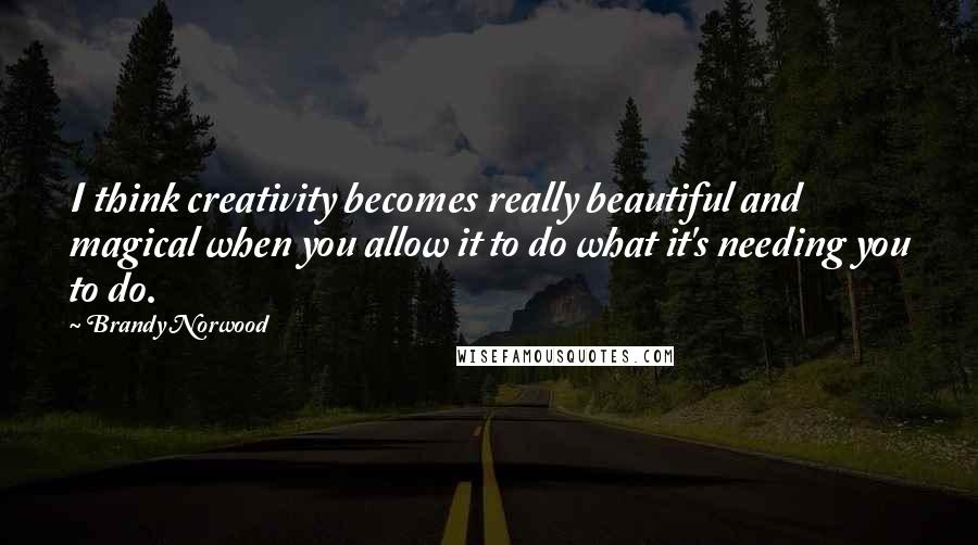 Brandy Norwood Quotes: I think creativity becomes really beautiful and magical when you allow it to do what it's needing you to do.