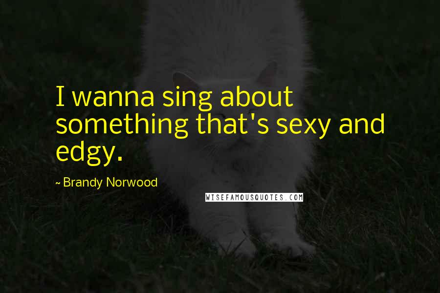 Brandy Norwood Quotes: I wanna sing about something that's sexy and edgy.
