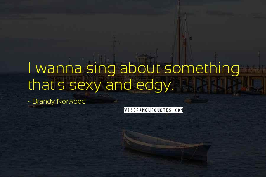 Brandy Norwood Quotes: I wanna sing about something that's sexy and edgy.