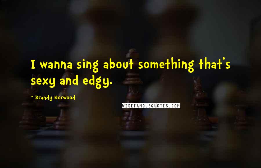 Brandy Norwood Quotes: I wanna sing about something that's sexy and edgy.