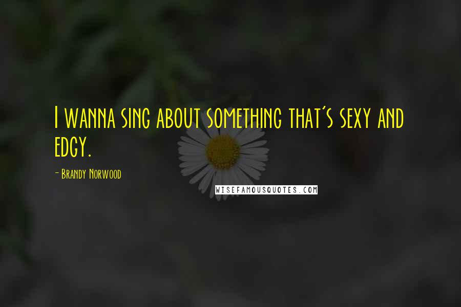 Brandy Norwood Quotes: I wanna sing about something that's sexy and edgy.