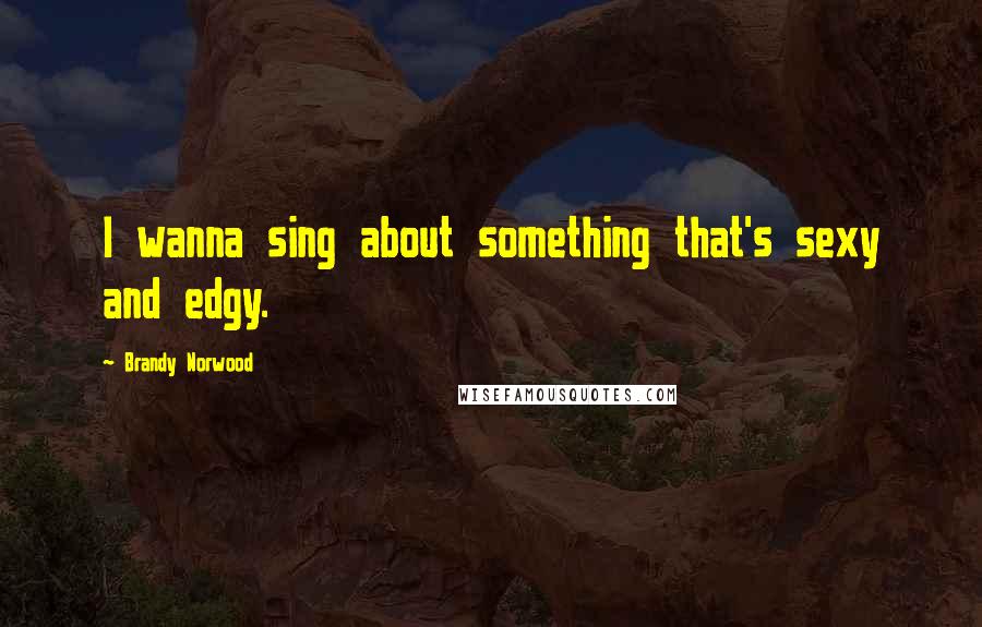 Brandy Norwood Quotes: I wanna sing about something that's sexy and edgy.