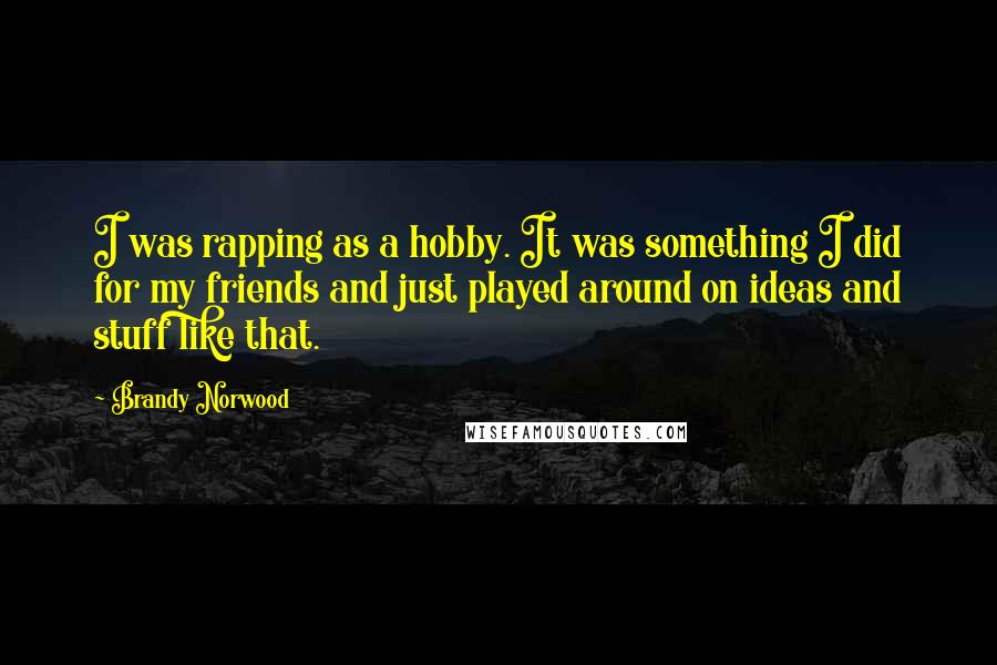 Brandy Norwood Quotes: I was rapping as a hobby. It was something I did for my friends and just played around on ideas and stuff like that.