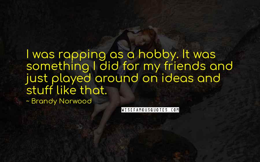 Brandy Norwood Quotes: I was rapping as a hobby. It was something I did for my friends and just played around on ideas and stuff like that.