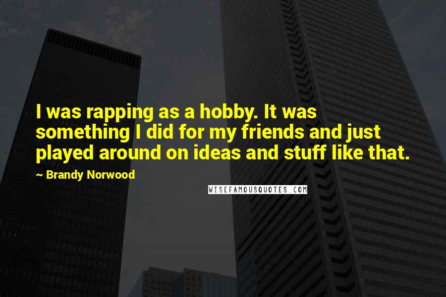 Brandy Norwood Quotes: I was rapping as a hobby. It was something I did for my friends and just played around on ideas and stuff like that.